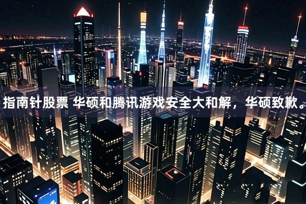 指南针股票 华硕和腾讯游戏安全大和解，华硕致歉。