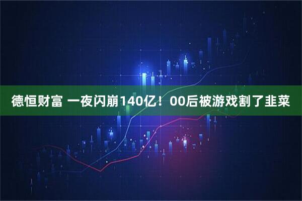 德恒财富 一夜闪崩140亿！00后被游戏割了韭菜