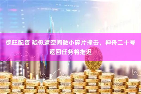 德旺配资 疑似遭空间微小碎片撞击，神舟二十号返回任务将推迟