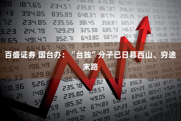 百盛证券 国台办：“台独”分子已日暮西山、穷途末路