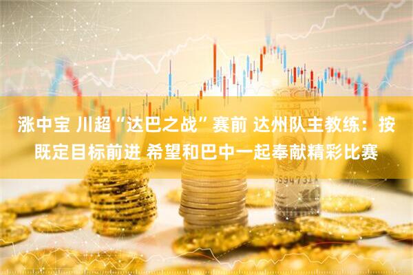 涨中宝 川超“达巴之战”赛前 达州队主教练：按既定目标前进 希望和巴中一起奉献精彩比赛