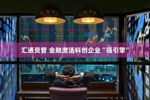 汇通资管 金融激活科创企业“强引擎”