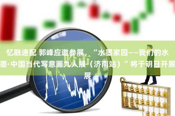 忆融速配 郭峰应邀参展，“水墨家园——我们的水墨·中国当代写意画九人展（济南站）”将于明日开展