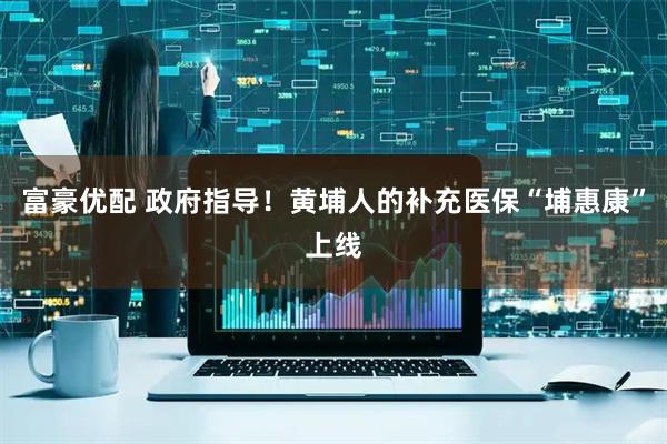 富豪优配 政府指导！黄埔人的补充医保“埔惠康”上线