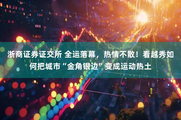 浙商证券证交所 全运落幕，热情不散！看越秀如何把城市“金角银边”变成运动热土