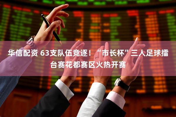 华信配资 63支队伍竞逐！“市长杯”三人足球擂台赛花都赛区火热开赛