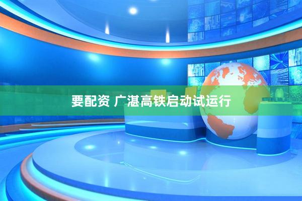 要配资 广湛高铁启动试运行