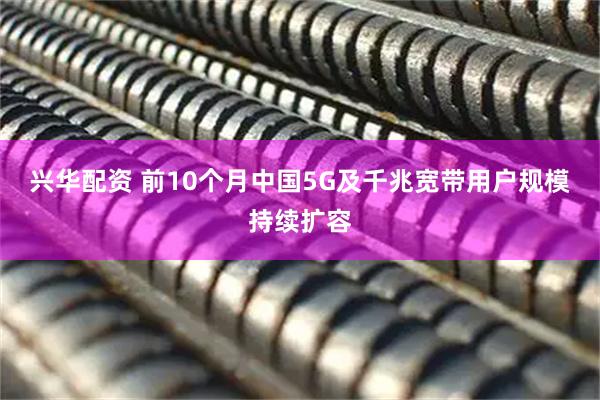 兴华配资 前10个月中国5G及千兆宽带用户规模持续扩容