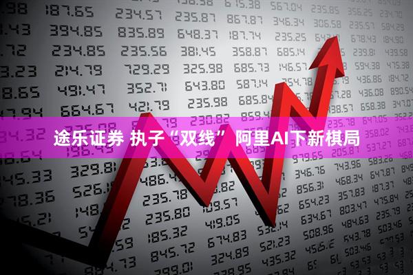途乐证券 执子“双线” 阿里AI下新棋局
