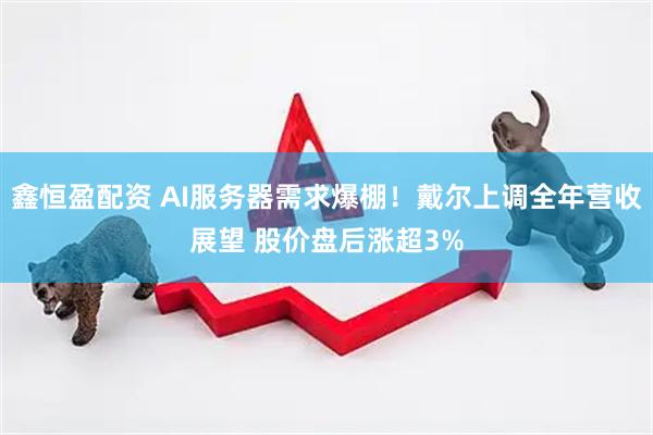 鑫恒盈配资 AI服务器需求爆棚！戴尔上调全年营收展望 股价盘后涨超3%
