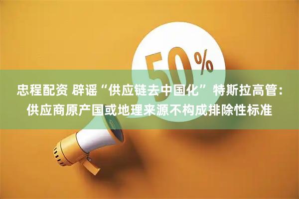 忠程配资 辟谣“供应链去中国化” 特斯拉高管：供应商原产国或地理来源不构成排除性标准