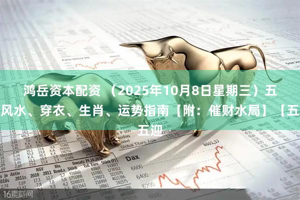 鸿岳资本配资 （2025年10月8日星期三）五行风水、穿衣、生肖、运势指南【附：催财水局】【五迎
