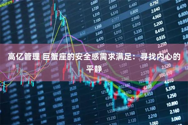 高亿管理 巨蟹座的安全感需求满足：寻找内心的平静