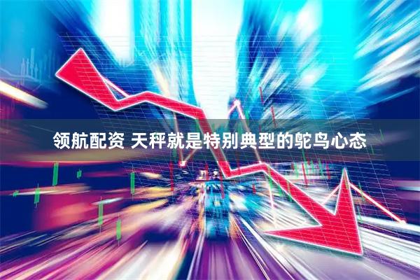 领航配资 天秤就是特别典型的鸵鸟心态