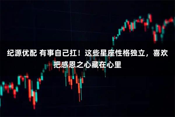 纪源优配 有事自己扛！这些星座性格独立，喜欢把感恩之心藏在心里