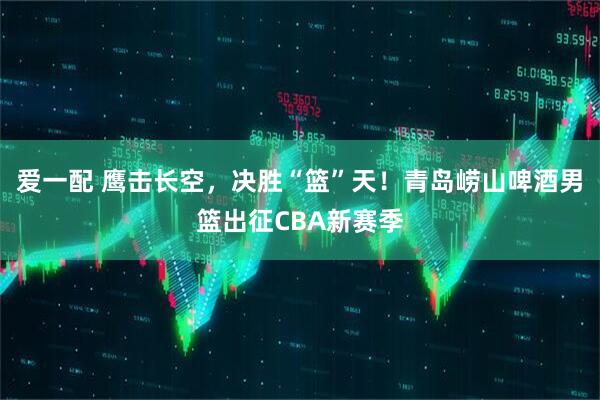 爱一配 鹰击长空，决胜“篮”天！青岛崂山啤酒男篮出征CBA新赛季