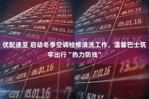 优配速至 启动冬季空调检修清洗工作，温馨巴士筑牢出行“热力防线”