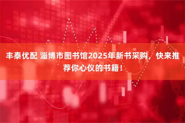 丰泰优配 淄博市图书馆2025年新书采购，快来推荐你心仪的书籍！