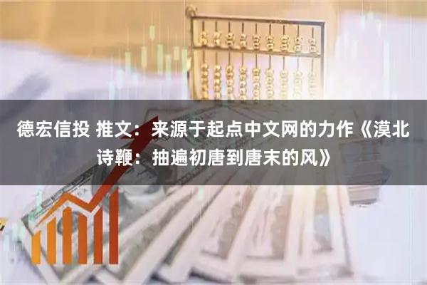 德宏信投 推文：来源于起点中文网的力作《漠北诗鞭：抽遍初唐到唐末的风》