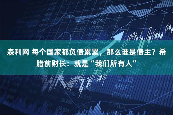 森利网 每个国家都负债累累，那么谁是债主？希腊前财长：就是“我们所有人”
