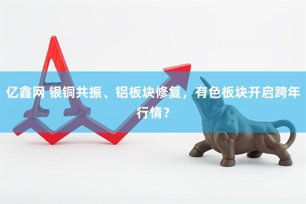 亿鑫网 银铜共振、铝板块修复，有色板块开启跨年行情？