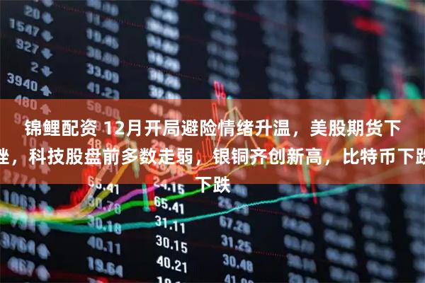 锦鲤配资 12月开局避险情绪升温，美股期货下挫，科技股盘前多数走弱，银铜齐创新高，比特币下跌