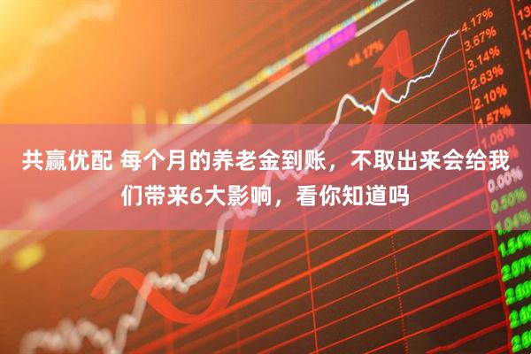 共赢优配 每个月的养老金到账，不取出来会给我们带来6大影响，看你知道吗