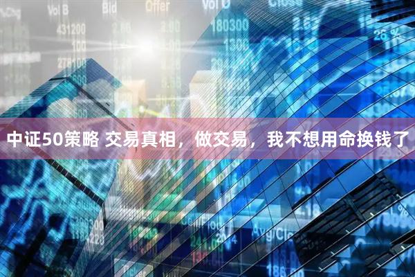 中证50策略 交易真相，做交易，我不想用命换钱了