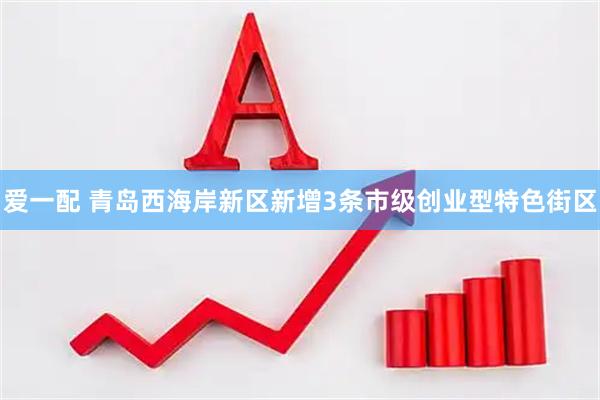 爱一配 青岛西海岸新区新增3条市级创业型特色街区