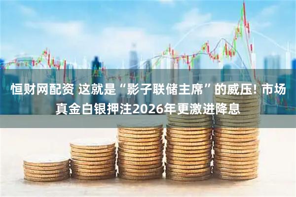 恒财网配资 这就是“影子联储主席”的威压! 市场真金白银押注2026年更激进降息