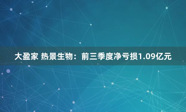 大盈家 热景生物：前三季度净亏损1.09亿元