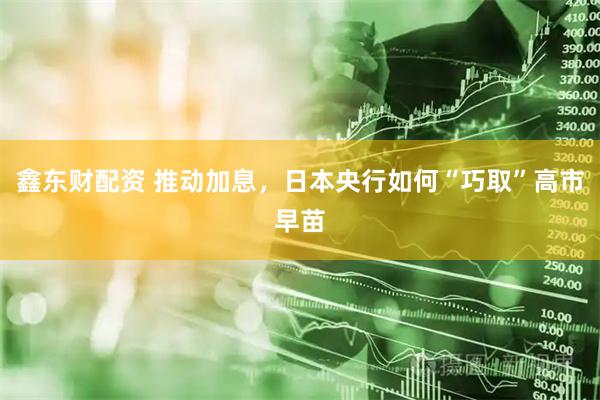 鑫东财配资 推动加息，日本央行如何“巧取”高市早苗