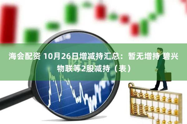 海会配资 10月26日增减持汇总：暂无增持 碧兴物联等2股减持（表）