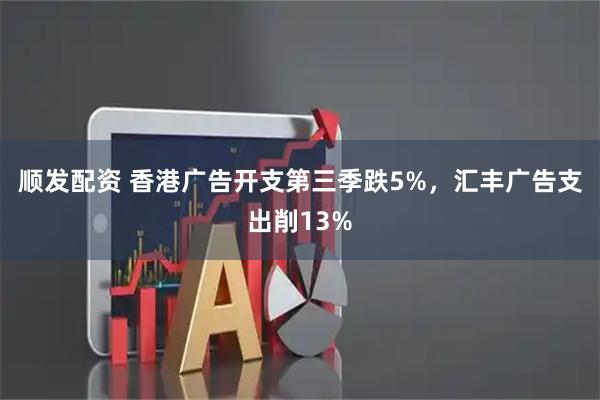 顺发配资 香港广告开支第三季跌5%，汇丰广告支出削13%