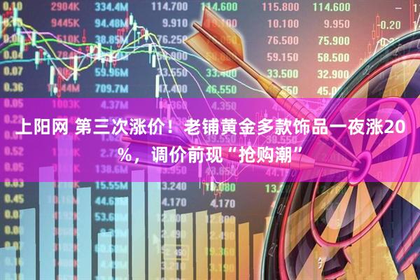 上阳网 第三次涨价！老铺黄金多款饰品一夜涨20%，调价前现“抢购潮”