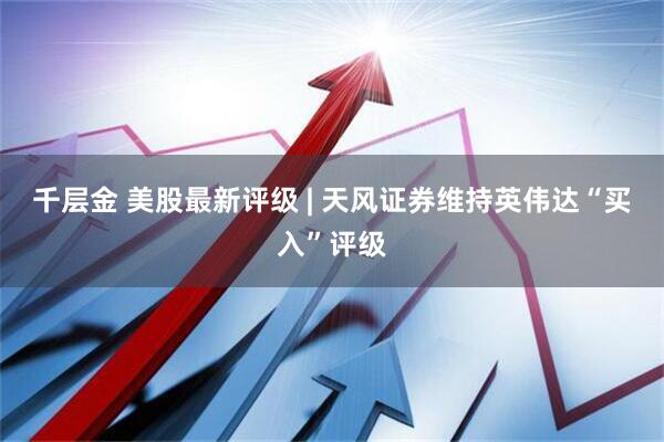 千层金 美股最新评级 | 天风证券维持英伟达“买入”评级