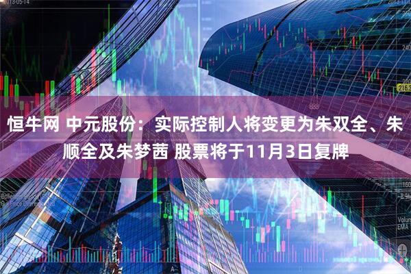 恒牛网 中元股份：实际控制人将变更为朱双全、朱顺全及朱梦茜 股票将于11月3日复牌