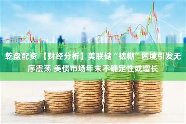 乾盘配资 【财经分析】美联储“裱糊”困境引发无序震荡 美债市场年末不确定性或增长