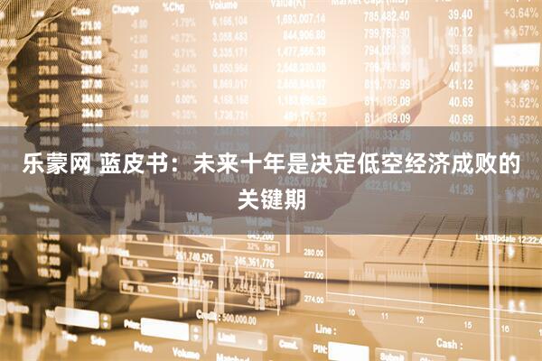 乐蒙网 蓝皮书：未来十年是决定低空经济成败的关键期