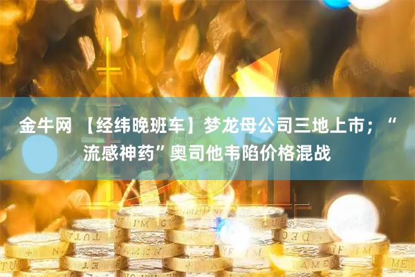金牛网 【经纬晚班车】梦龙母公司三地上市；“流感神药”奥司他韦陷价格混战