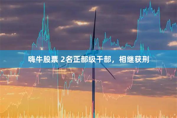 嗨牛股票 2名正部级干部，相继获刑