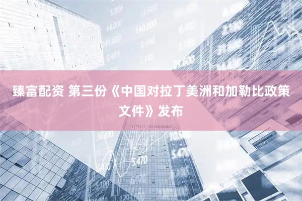 臻富配资 第三份《中国对拉丁美洲和加勒比政策文件》发布