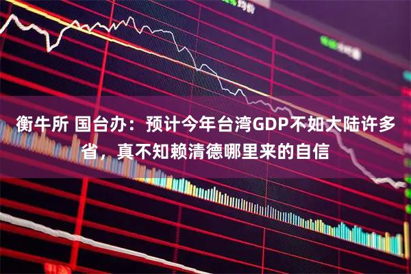 衡牛所 国台办：预计今年台湾GDP不如大陆许多省，真不知赖清德哪里来的自信