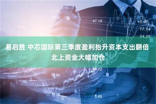 易启胜 中芯国际第三季度盈利抬升资本支出翻倍 北上资金大幅加仓