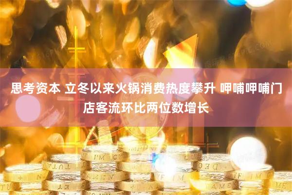 思考资本 立冬以来火锅消费热度攀升 呷哺呷哺门店客流环比两位数增长