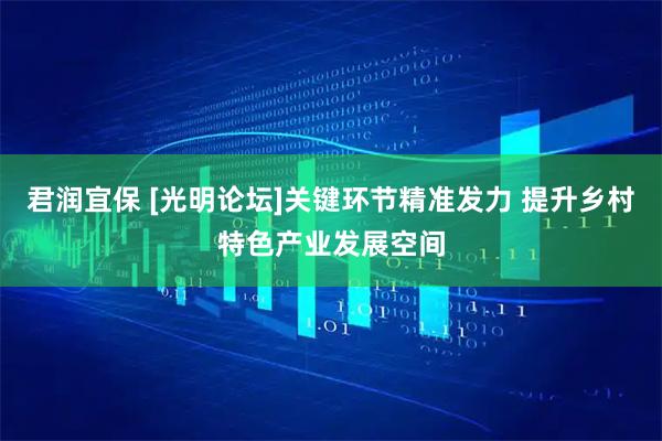 君润宜保 [光明论坛]关键环节精准发力 提升乡村特色产业发展空间