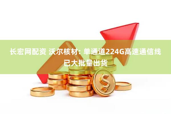 长宏网配资 沃尔核材: 单通道224G高速通信线已大批量出货