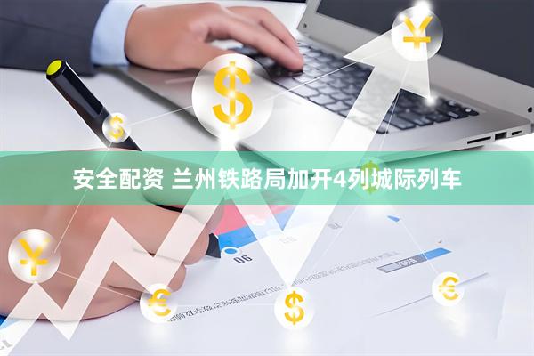 安全配资 兰州铁路局加开4列城际列车