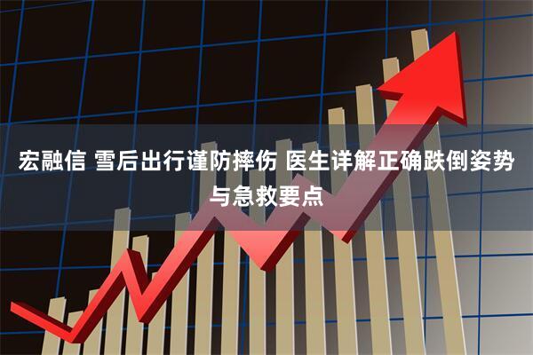 宏融信 雪后出行谨防摔伤 医生详解正确跌倒姿势与急救要点
