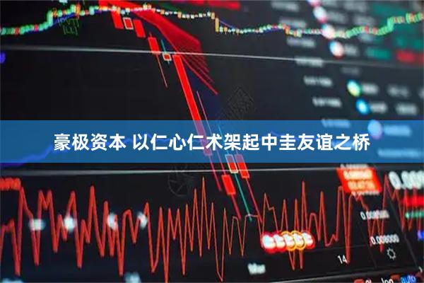 豪极资本 以仁心仁术架起中圭友谊之桥